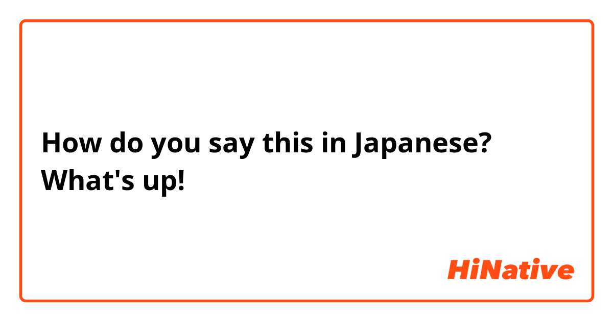 How do you say this in Japanese? What's up!