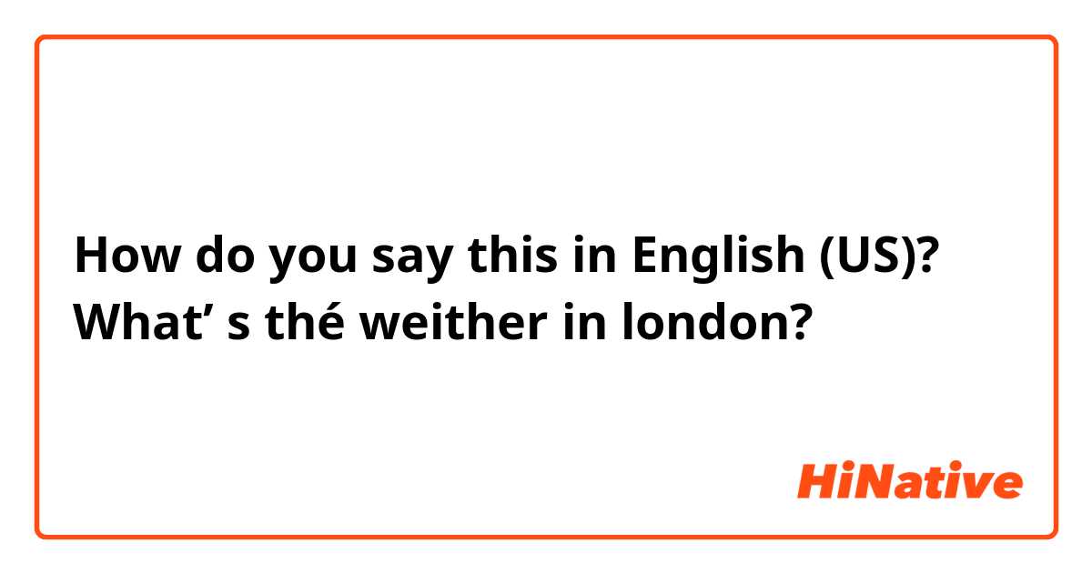 How do you say this in English (US)? What’ s thé weither in london?
