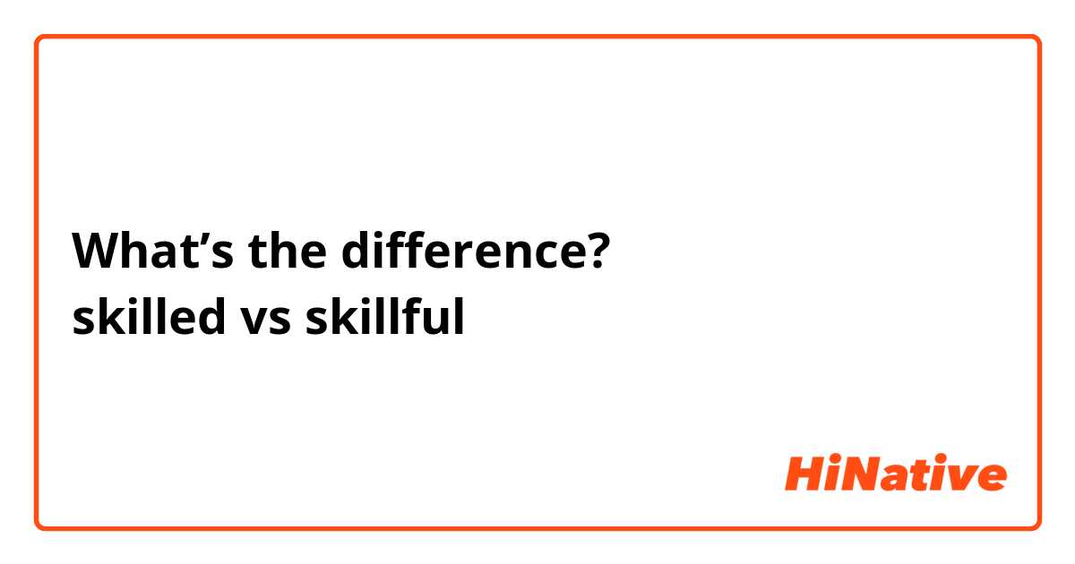 What’s the difference?
skilled vs skillful