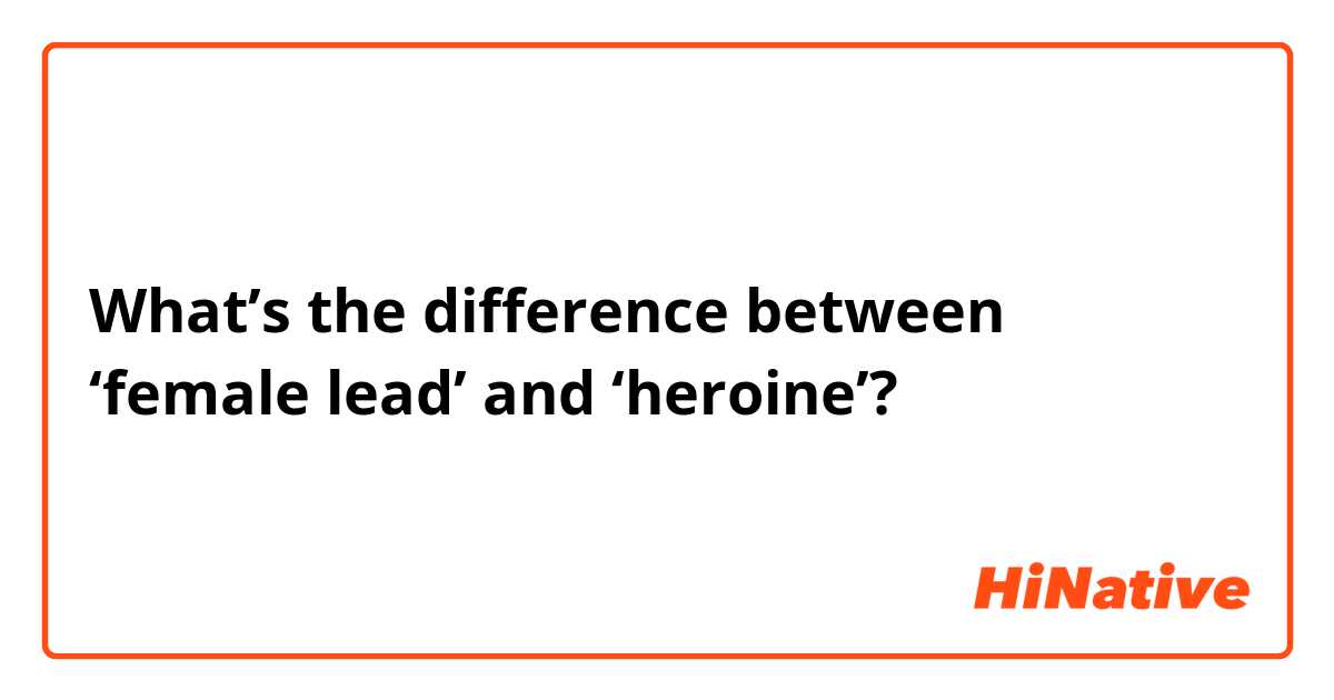 What’s the difference between ‘female lead’ and ‘heroine’?
