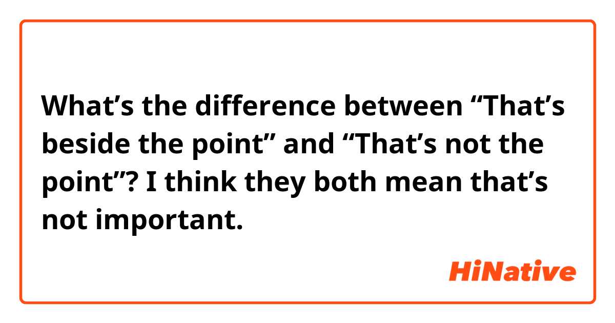 What’s the difference between “That’s beside the point” and “That’s not the point”? I think they both mean that’s not important.