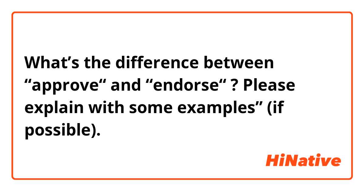 What’s the difference between “approve“ and “endorse“ ? Please explain with some examples” (if possible).