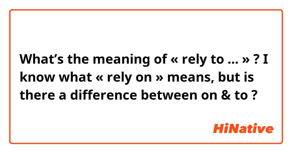 What’s the meaning of « rely to ... » ? 
I know what « rely on » means, but is there a difference between on & to ? 
