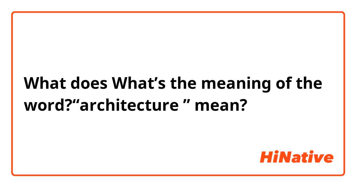 What does What’s the meaning of the word?“architecture ” mean?