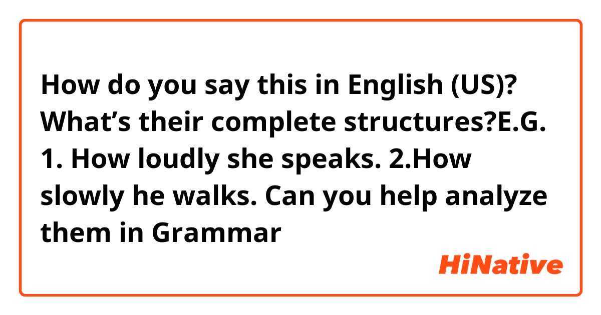 How do you say this in English (US)? What’s their complete structures?E.G. 1. How loudly she speaks. 2.How slowly he walks.  Can you help analyze them in Grammar 