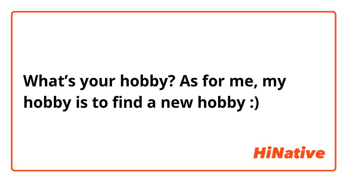 What’s your hobby?
As for me, my hobby is to find a new hobby :)