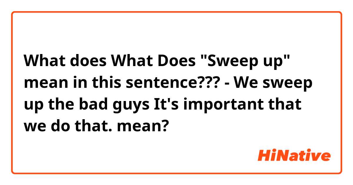 What does What Does "Sweep up" mean in this sentence???

 - We sweep up the bad guys It's important that we do that. mean?