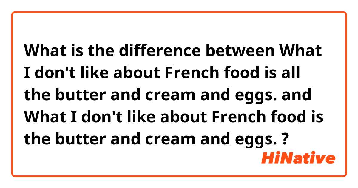 What is the difference between What I don't like about French food is all the butter and cream and eggs. and What I don't like about French food is the butter and cream and eggs. ?