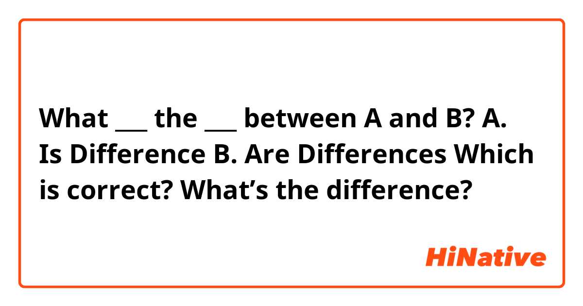 What ___ the ___ between A and B?
A. Is  Difference 
B. Are  Differences

Which is correct? What’s the difference?
