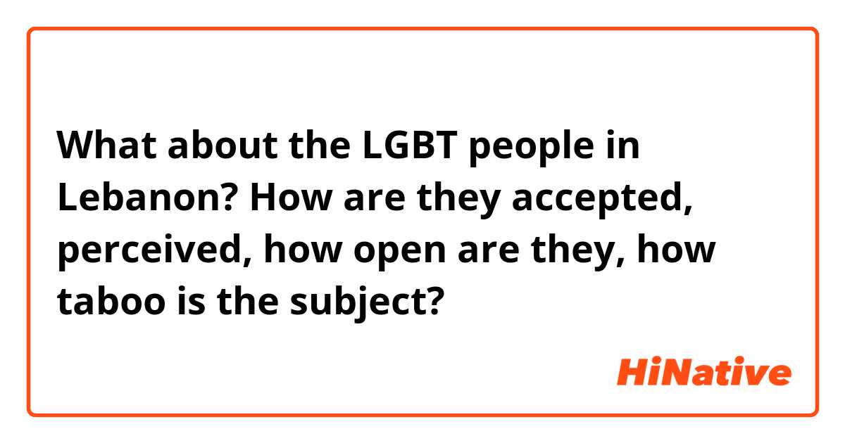 What about the LGBT people in Lebanon?
How are they accepted, perceived, how open are they, how taboo is the subject? 