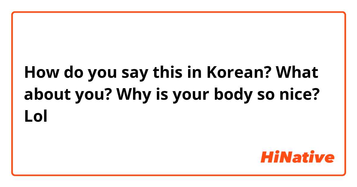 How do you say this in Korean? What about you? Why is your body so nice? Lol 😂 