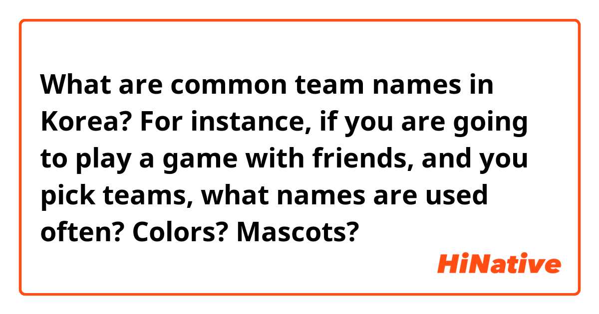 What are common team names in Korea?
For instance, if you are going to play a game with friends, and you pick teams, what names are used often? Colors? Mascots?