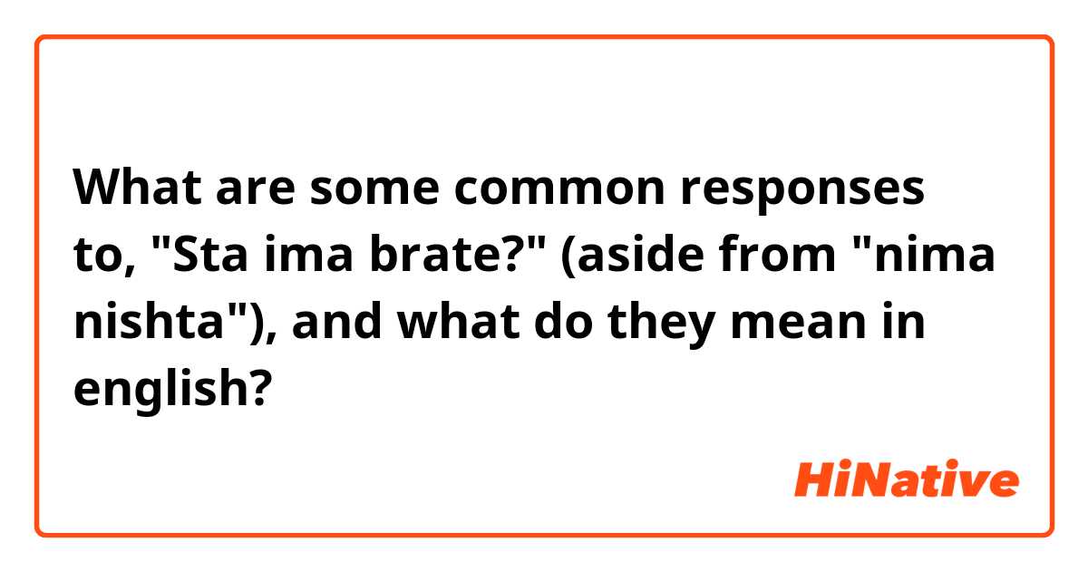 What are some common responses to, "Sta ima brate?" (aside from "nima nishta"), and what do they mean in english?