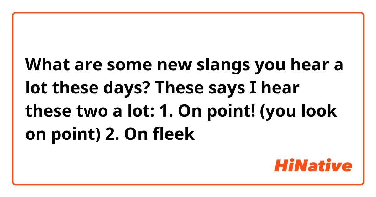 What are some new slangs you hear a lot these days?
These says I hear these two a lot:
1. On point! (you look on point)
2. On fleek