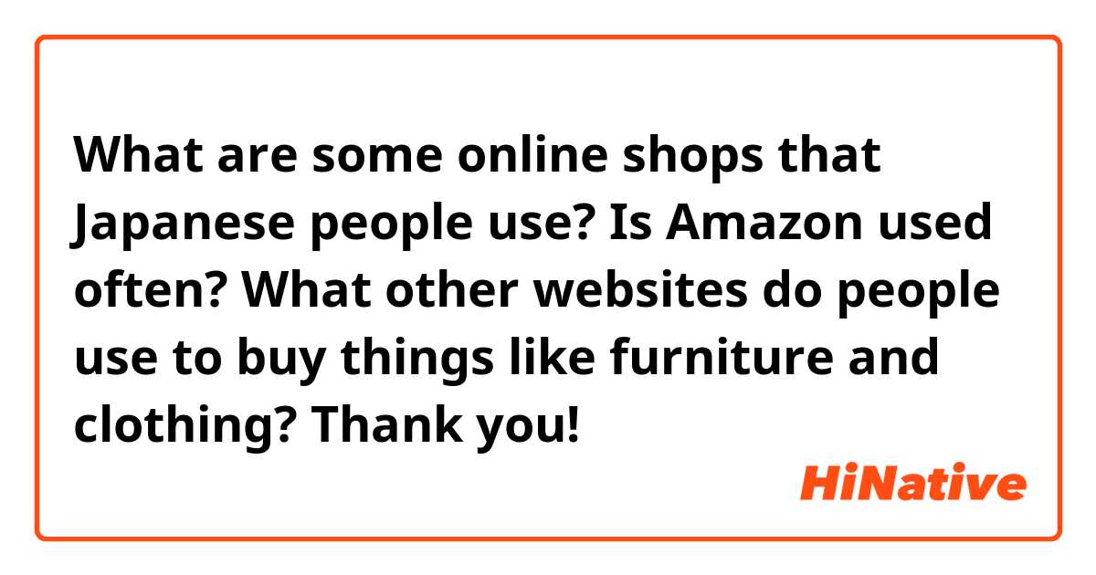 What are some online shops that Japanese people use? Is Amazon used often? What other websites do people use to buy things like furniture and clothing? Thank you!