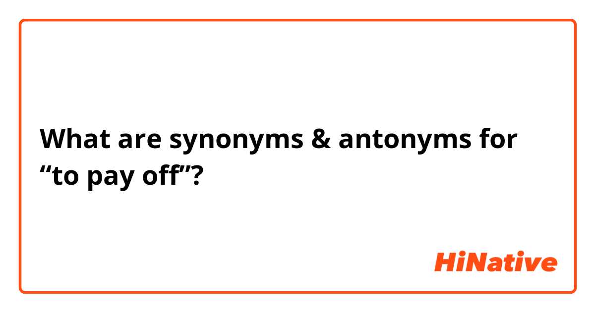 What are synonyms & antonyms for “to pay off”?