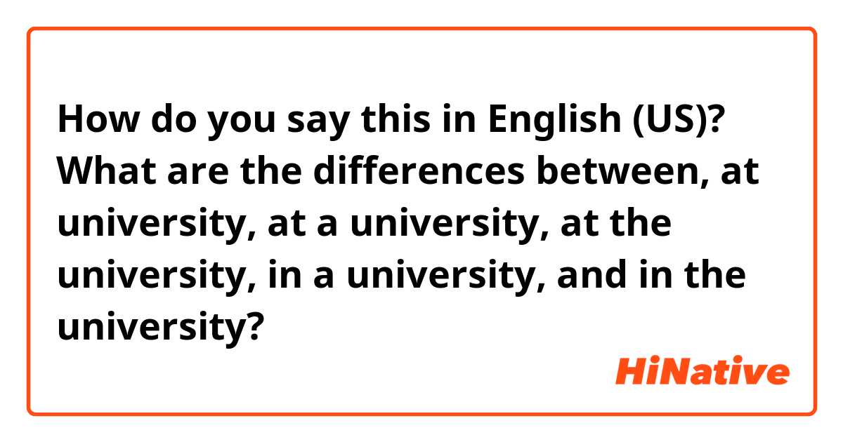 How do you say this in English (US)? What are the differences between, at university, at a university, at the university, in a university, and in the university?