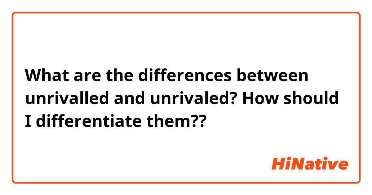What are the differences between unrivalled and unrivaled?
How should I differentiate them?? 
  