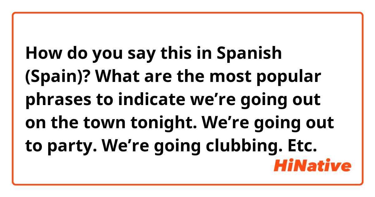 How do you say this in Spanish (Spain)? What are the most popular phrases to indicate we’re going out on the town tonight. We’re going out to party. We’re going clubbing. Etc. 