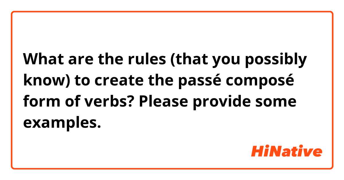 What are the rules (that you possibly know) to create the passé composé form of verbs? Please provide some examples. 