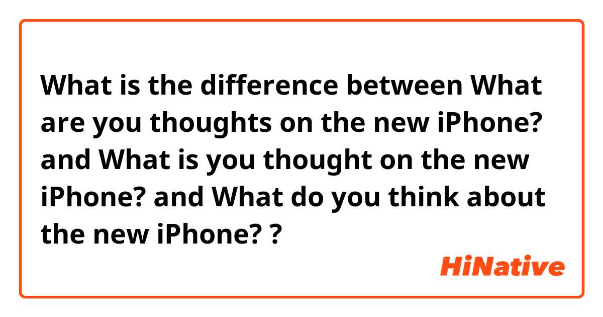 What is the difference between What are you thoughts on the new iPhone? and What is you thought on the new iPhone? and What do you think about the new iPhone? ?
