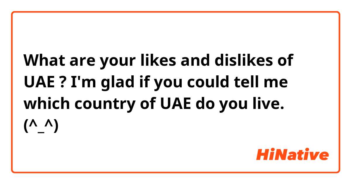 What are your likes and dislikes of UAE ? 
I'm glad if you could tell me which country of UAE do you live. (^_^)♪