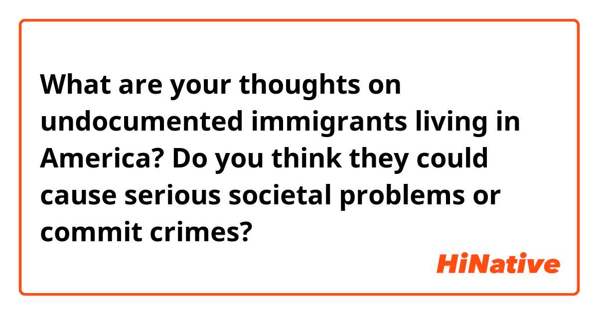 What are your thoughts on undocumented immigrants living in America? Do you think they could cause serious societal problems or commit crimes? 