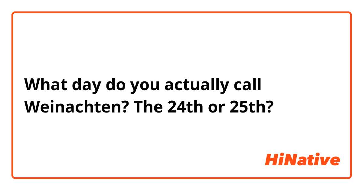 What day do you actually call Weinachten? The 24th or 25th?