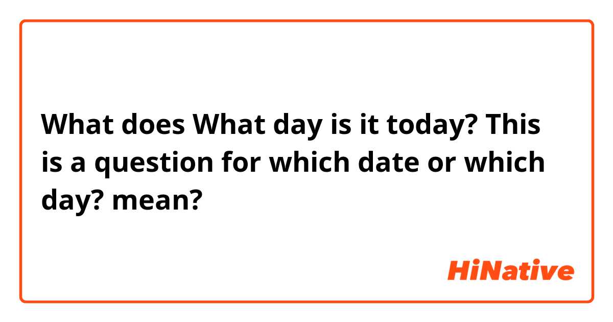 What does What day is it today? This is a question for which date or which day? mean?