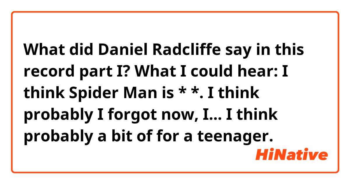 What did Daniel Radcliffe say in this record part I?
What I could hear:
I think Spider Man is * *. I think probably I forgot now, I... I think probably a bit of for a teenager. 