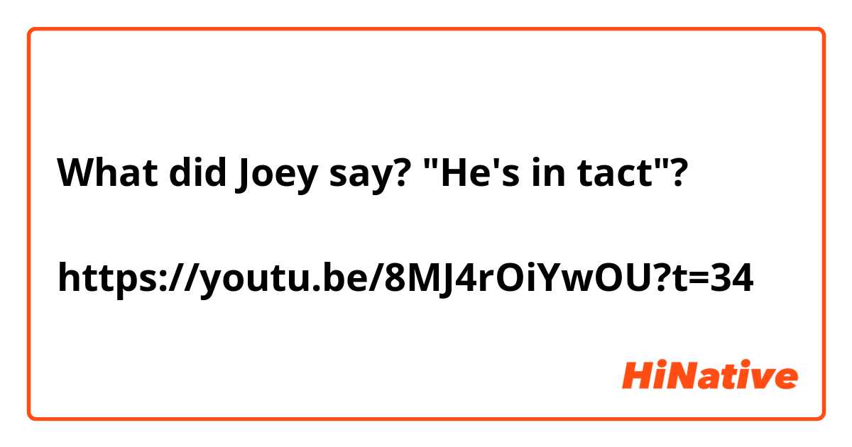 What did Joey say? "He's in tact"?

https://youtu.be/8MJ4rOiYwOU?t=34