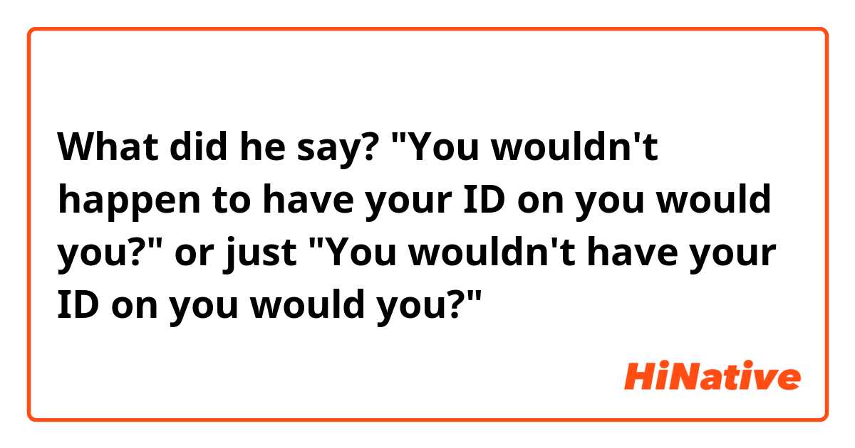 What did he say?
 "You wouldn't happen to have your ID on you would you?"
or just "You wouldn't have your ID on you would you?"