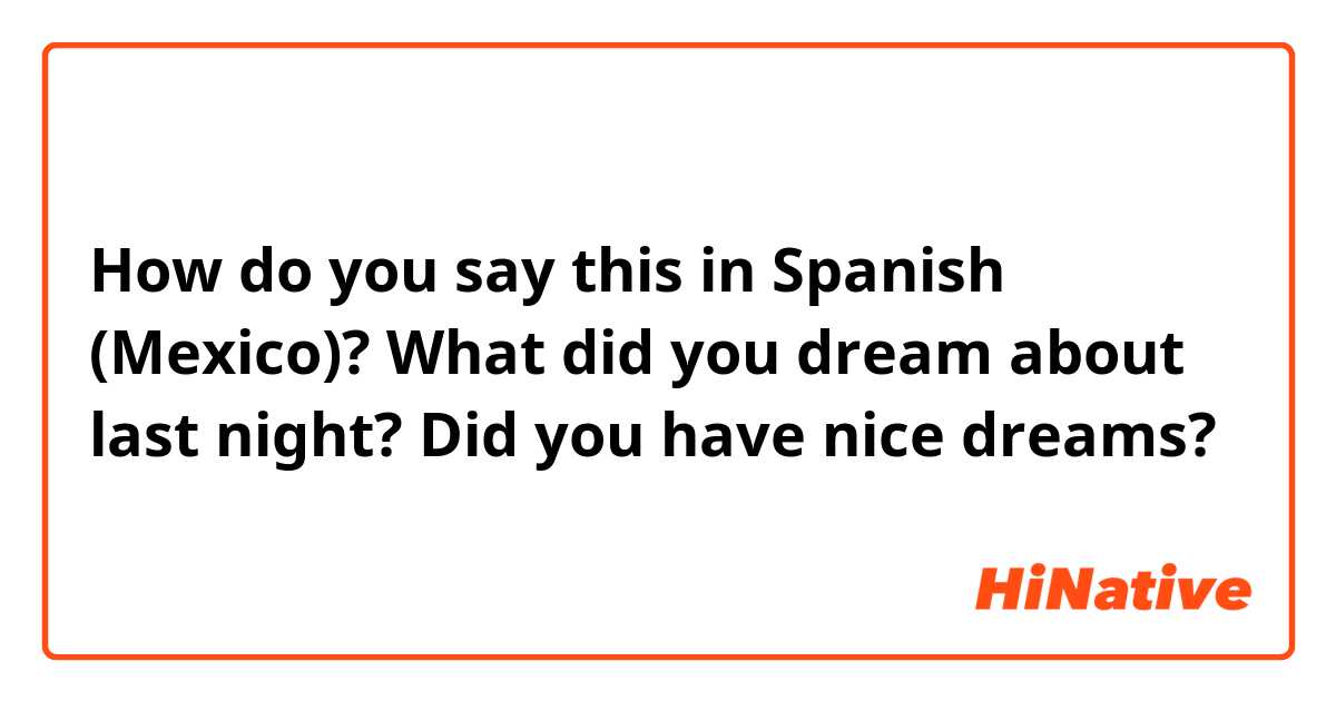 How do you say this in Spanish (Mexico)? What did you dream about last night? 
Did you have nice dreams? 