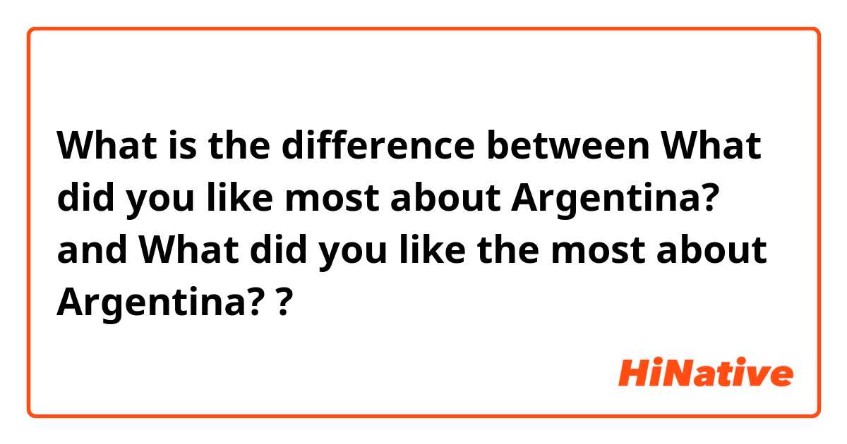 What is the difference between What did you like most about Argentina?  and What did you like the most about Argentina?  ?