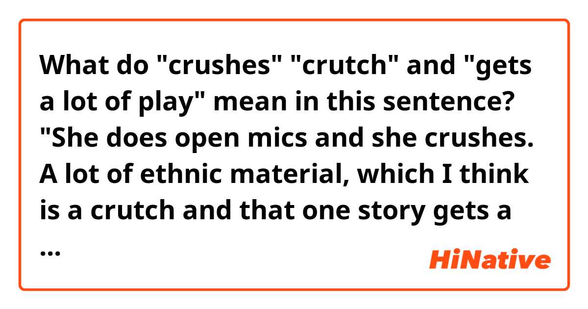 What do "crushes" "crutch" and "gets a lot of play" mean in this sentence? 
"She does open mics and she crushes. A lot of ethnic material, which I think is a crutch and that one story gets a lot of play." 