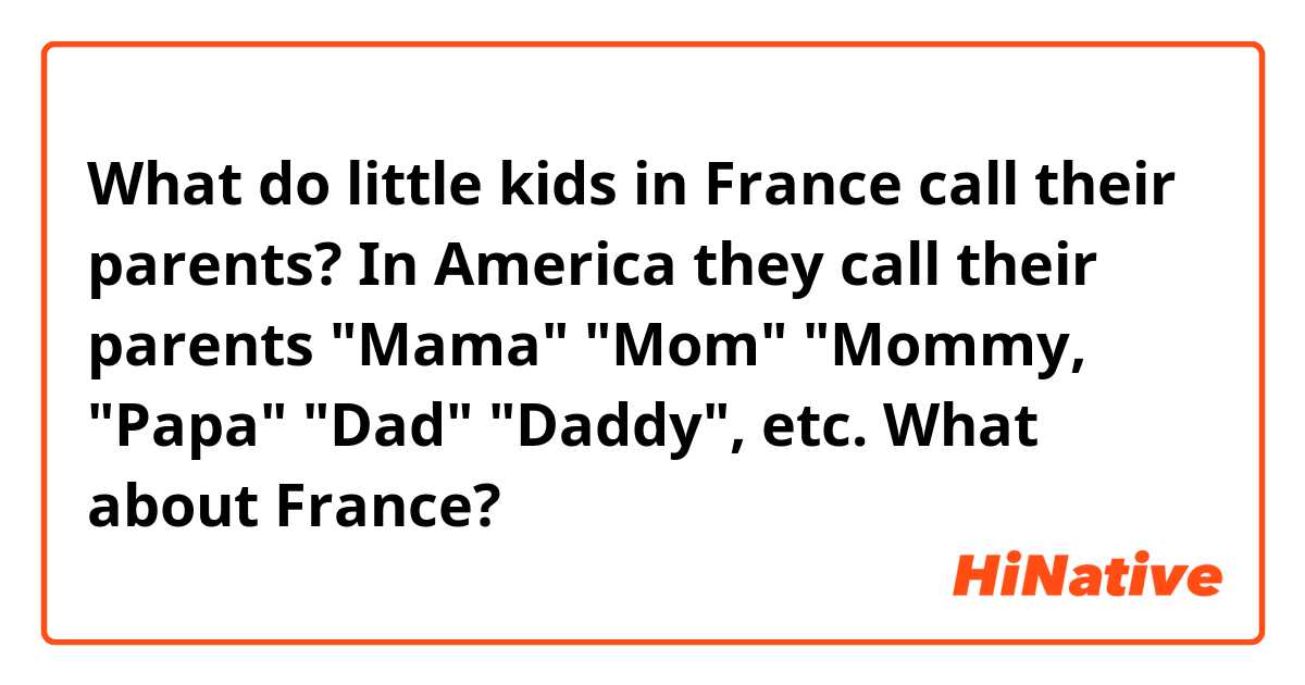 What do little kids in France call their parents? In America they call their parents "Mama" "Mom" "Mommy, "Papa" "Dad" "Daddy", etc. What about France?