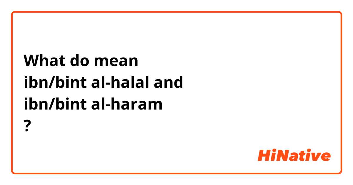What do mean
ibn/bint al-halal and
ibn/bint al-haram
?