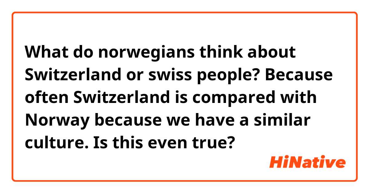 What do norwegians think about Switzerland or swiss people? Because often Switzerland is compared with Norway because we have a similar culture. Is this even true?