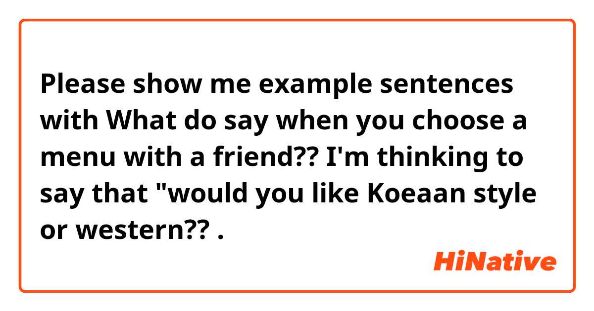 Please show me example sentences with What do say when you choose a menu with a friend?? I'm thinking to say that "would you like Koeaan style or western?? .