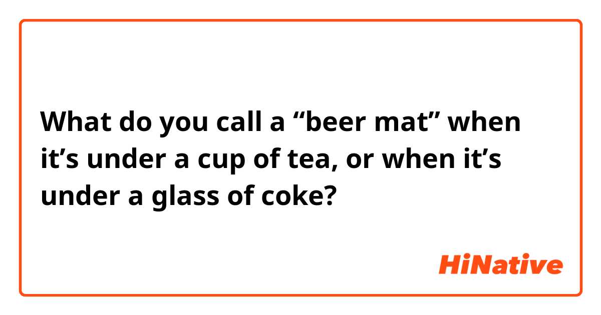 What do you call a “beer mat” when it’s under a cup of tea, or when it’s under a glass of coke?