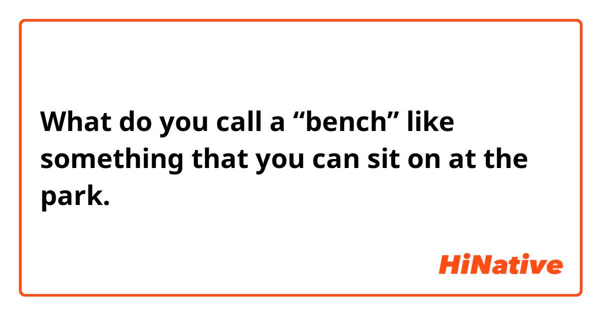 What do you call a “bench” like something that you can sit on at the park.