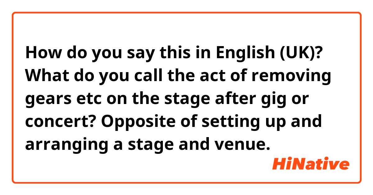 How do you say this in English (UK)? What do you call the act of removing gears etc on the stage after gig or concert? Opposite of setting up and arranging a stage and venue. 