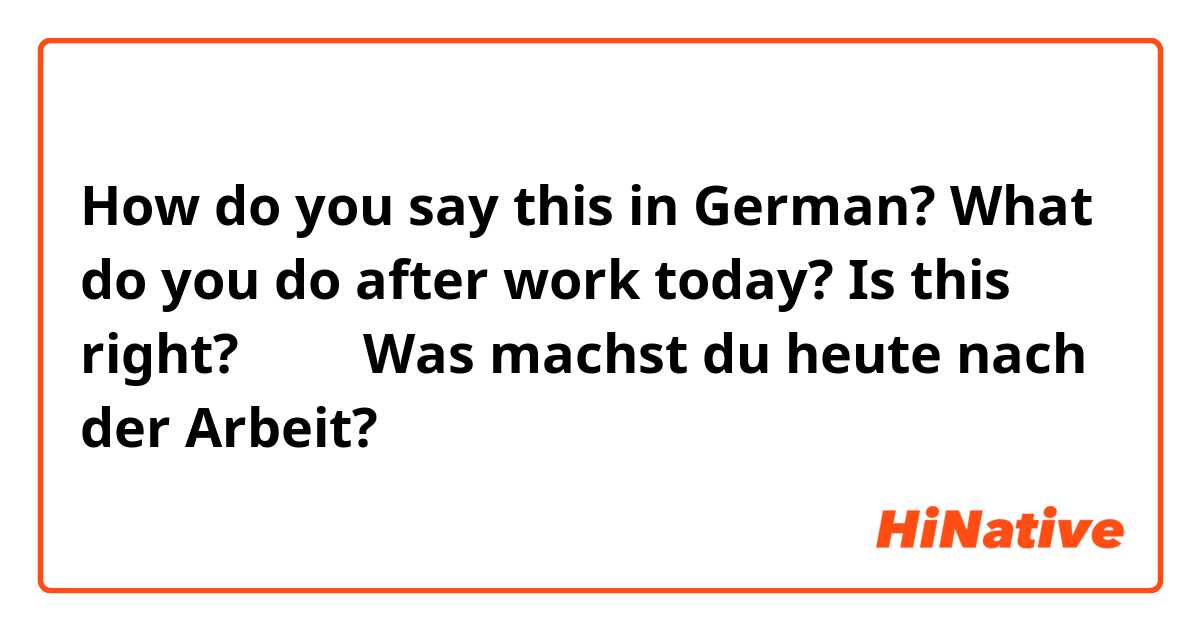 How do you say this in German? What do you do after work today?

Is this right? ↓↓↓

Was machst du heute nach der Arbeit?
