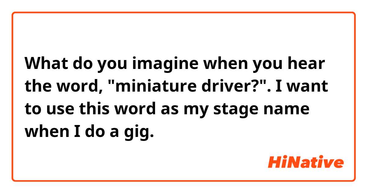 What do you imagine when you hear the word, "miniature driver?".

I want to use this word as my stage name when I do a gig.