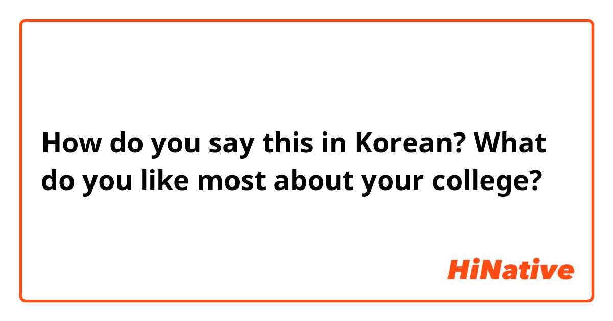 How do you say this in Korean? What do you like most about your college?