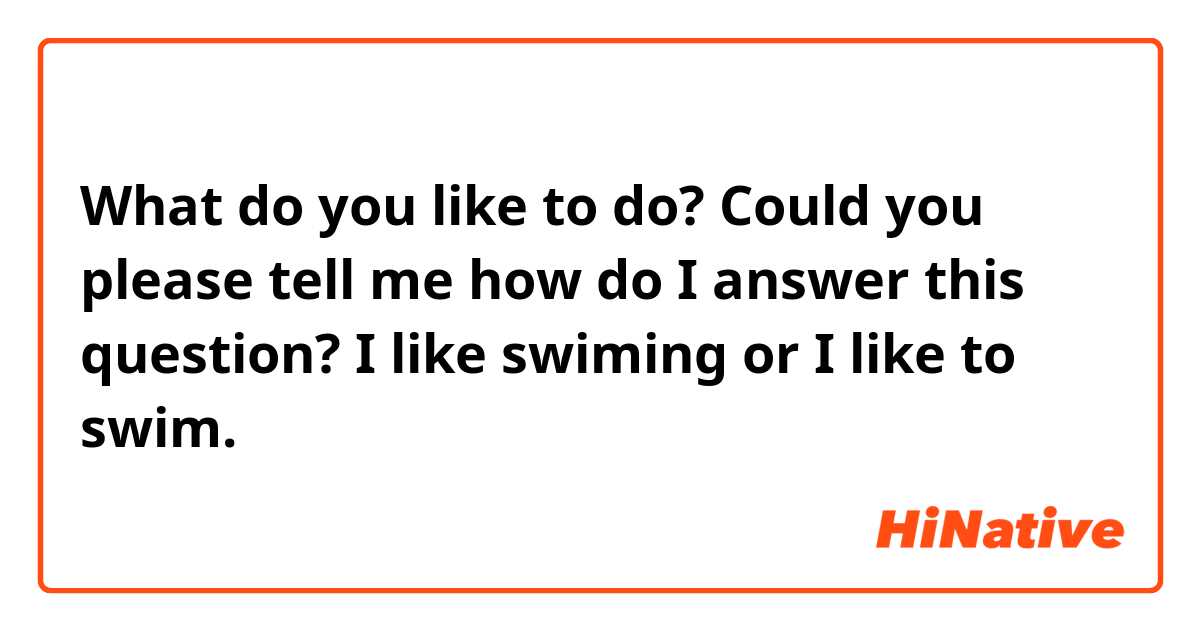 What do you like to do?
Could you please tell me how do I answer this question?
I like swiming or I like to swim.