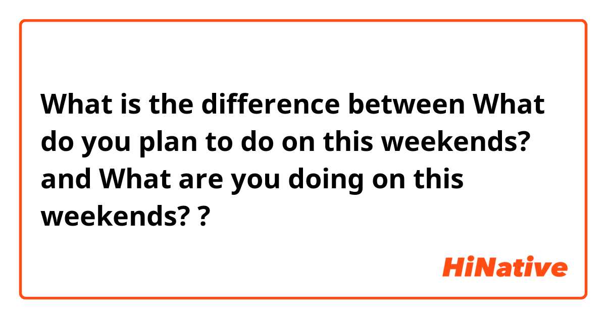 What is the difference between What do you plan to do on this weekends? and What are you doing on this weekends? ?