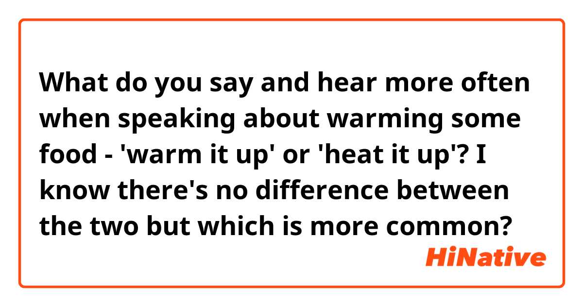 What do you say and hear more often when speaking about warming some food - 'warm it up' or 'heat it up'? I know there's no difference between the two but which is more common?