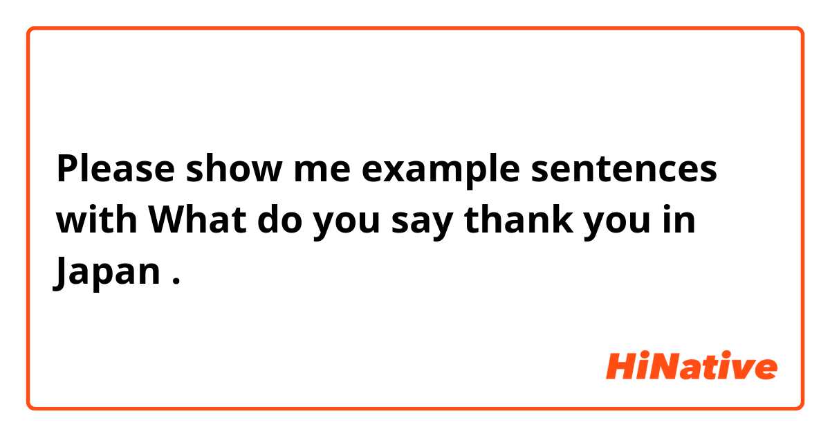 Please show me example sentences with What do you say thank you in Japan .