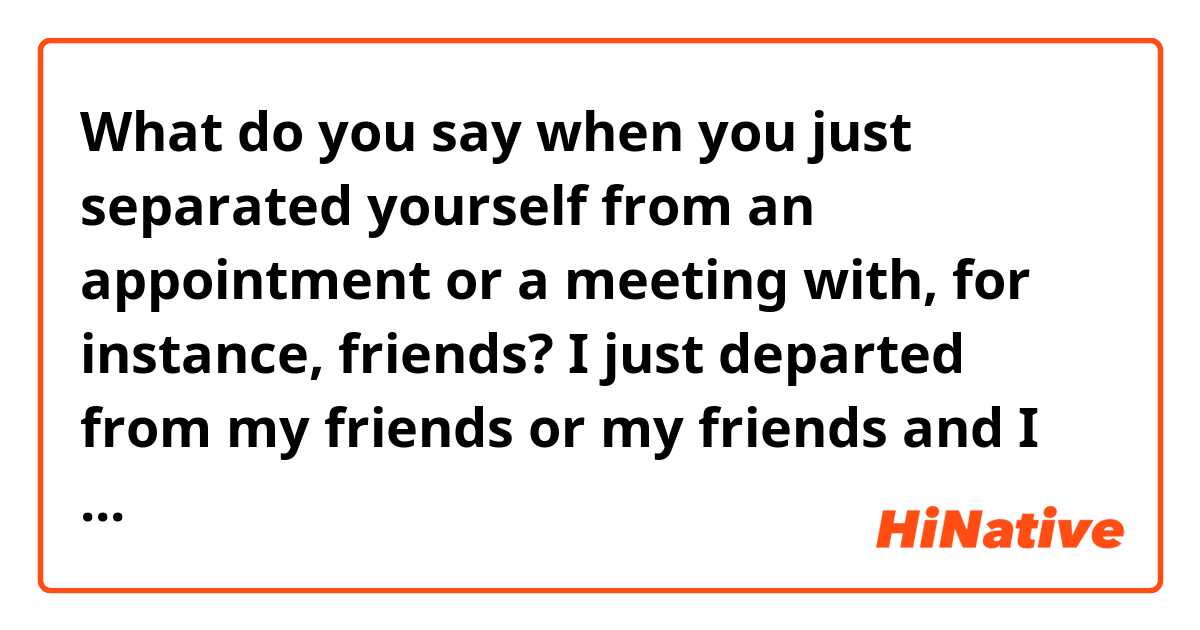 What do you say when you just separated yourself from an appointment or a meeting  with, for instance, friends? I just departed from my friends or my friends and I just split up?